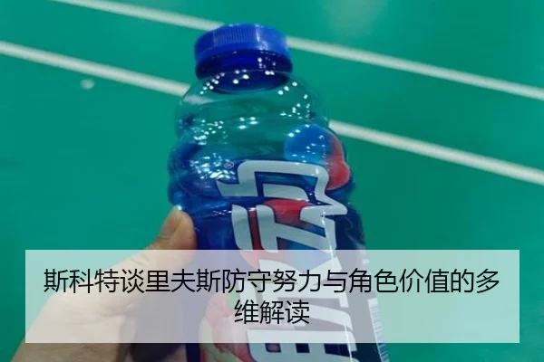 斯科特谈里夫斯防守努力与角色价值的多维解读