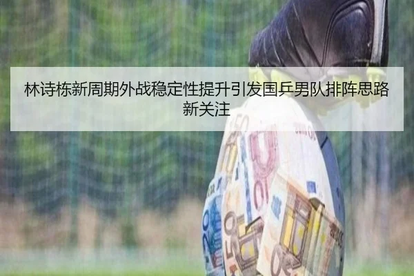 林诗栋新周期外战稳定性提升引发国乒男队排阵思路新关注