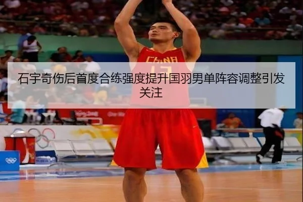 石宇奇伤后首度合练强度提升国羽男单阵容调整引发关注